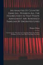 An Analysis Of Country Dancing, Wherein All The Figures Used In That Polite Amusement Are Rendered Familiar By Engraved Lines: Containing Also, Directions For Composing Almost Any Number Of Figures To One Tune, With Some Entire New Reels