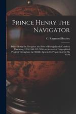 Prince Henry the Navigator: Prince Henry the Navigator, the Hero of Portugal and of Modern Discovery, 1394-1460 A.D. With an Account of Geographical Progress Throughout the Middle Ages As the Preparation for His Work