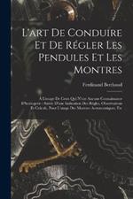 L'art De Conduire Et De Régler Les Pendules Et Les Montres: À L'usage De Ceux Qui N'ont Aucune Connaissance D'horlogerie: Suivie D'une Indication Des Règles, Observations Et Calculs, Pour L'usage Des Montres Astronomiques, Etc