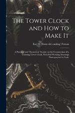 The Tower Clock and how to Make it; a Practical and Theoretical Treatise on the Construction of a Chiming Tower Clock, With Full Working Drawings Photographed to Scale