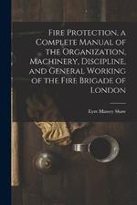 Fire Protection, a Complete Manual of the Organization, Machinery, Discipline, and General Working of the Fire Brigade of London