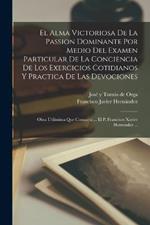 El Alma Victoriosa De La Passion Dominante Por Medio Del Examen Particular De La Conciencia De Los Exercicios Cotidianos Y Practica De Las Devociones: Obra Utilissima Que Consagra ... El P. Francisco Xavier Hernandez ...