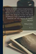 Paper Against Gold; Containing the History and Mystery of the Bank of England, the Funds, the Debt, the Sinking Fund, the Bank Stoppage, the Lowering and the Raising of the Value of Paper-money: No. 1-15