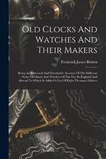 Old Clocks And Watches And Their Makers: Being An Historical And Descriptive Account Of The Different Styles Of Clocks And Watches Of The Past In England And Abroad To Which Is Added A List Of Eight Thousand Makers