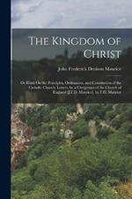 The Kingdom of Christ: Or Hints On the Principles, Ordinances, and Constitution of the Catholic Church, Letters, by a Clergyman of the Church of England [J.F.D. Maurice]. by F.D. Maurice