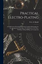Practical Electro-plating: A Guide for the Electroplater, Giving Complete Instructions for the Arrangement of the Shop, the Installation of the Plant, Polishing, Plating, Buffing, and Lacquering
