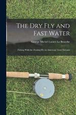 The Dry Fly and Fast Water: Fishing With the Floating Fly on American Trout Streams