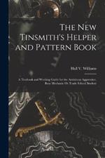 The New Tinsmith's Helper and Pattern Book: A Textbook and Working Guide for the Ambitious Apprentice, Busy Mechanic Or Trade School Student