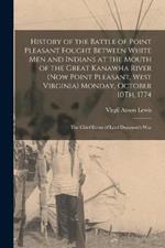 History of the Battle of Point Pleasant Fought Between White Men and Indians at the Mouth of the Great Kanawha River (Now Point Pleasant, West Virginia) Monday, October 10Th, 1774: The Chief Event of Lord Dunmore's War