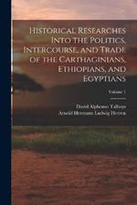 Historical Researches Into the Politics, Intercourse, and Trade of the Carthaginians, Ethiopians, and Egyptians; Volume 1