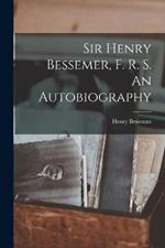 Sir Henry Bessemer, F. R. S. An Autobiography