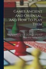 Games Ancient And Oriental, And How To Play Them: Being The Games Of The Greek, The Ludus Latrunculorum Of The Romans And The Oriental Games Of Chess, Draughts, Backgammon And Magic Squares