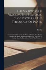 The Six Books Of Proclus, The Platonic Successor, On The Theology Of Plato: Translated From The Greek: To Which A Seventh Book [by The Translator] Is Added, In Order To Supply The Deficiency Of Another Book On This Subject, Which Was Written By