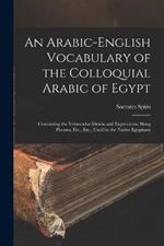 An Arabic-English Vocabulary of the Colloquial Arabic of Egypt: Containing the Vernacular Idioms and Expressions, Slang Phrases, Etc., Etc., Used by the Native Egyptians