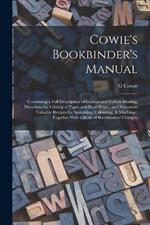 Cowie's Bookbinder's Manual: Containing a Full Description of Leather and Vellum Binding, Directions for Gilding of Paper and Book-edges, and Numerous Valuable Recipes for Sprinkling, Colouring, & Marbling: Together With a Scale of Bookbinders' Charges,