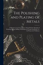 The Polishing and Plating of Metals: A Manual for the Electroplater, Giving Modern Methods of Polishing, Plating, Buffing, Oxydizing and Lacquering Metals, for the Progressive Workman