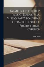 Memoir of the Rev. Wm. C. Burns, M.A., Missionary to China From the English Presbyterian Church