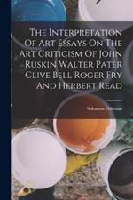 The Interpretation Of Art Essays On The Art Criticism Of John Ruskin Walter Pater Clive Bell Roger Fry And Herbert Read