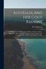 Australia And Her Gold Regions: A Full Description Of Its Geology, Climate, Products, Natives, Agriculture, Mineral Resources, Society, And Principal Cities, Accompanied By A Map ... And Statistical Tables