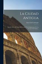 La Ciudad Antigua: Estudio Sobre El Culto, El Derecho Y Las Instituciones De La Grecia Y De Roma...