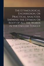 The Etymological Enchiridion, Or Practical Analyzer, Shewing the Etymon Or Root of All the Words in the English Tongue