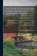 The Divine Liturgies of our Fathers Amoung the Saints, John the Goldenmouthed, (St. Chrysostom, ) Archbishop of Constantinople, and Basil the Great of Caesarea, in Cappadocia