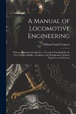A Manual of Locomotive Engineering: With an Historical Introduction: A Practical Text-Book for the Use of Engine Builders, Designers, and Draughtsmen, Railway Engineers, and Students