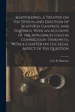 Scaffolding, a Treatise on the Design and Erection of Scaffold, Gantries, and Stagings, With an Account of the Appliances Used in Connection Therewith, With a Chapter on the Legal Aspect of the Question