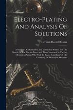Electro-plating And Analysis Of Solutions; A Manual Of Information And Instruction Written For The Benefit Of The Electro-plater And Those Interested In The Art Of Electro-plating Who Wish To Know Something Of The Chemistry Of Electrolytic Processes