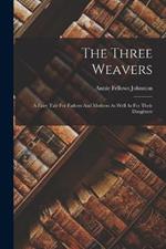 The Three Weavers: A Fairy Tale For Fathers And Mothers As Well As For Their Daughters