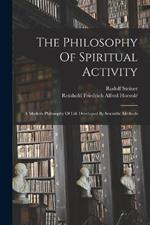 The Philosophy Of Spiritual Activity: A Modern Philosophy Of Life Developed By Scientific Methods