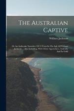 The Australian Captive: Or An Authentic Narrative Of 15 Years In The Life Of William Jackman ... Also Including, With Other Appendices, Australia And Its Gold