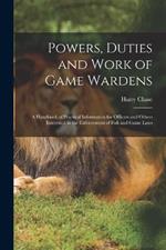 Powers, Duties and Work of Game Wardens: A Handbook of Practical Information for Officers and Others Interested in the Enforcement of Fish and Game Laws