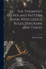 The Tinsmith's Helper and Pattern Book, With Useful Rules, Diagrams and Tables