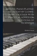 Artistic Piano Playing As Taught by Ludwig Deppe Together With Practical Advice On Questions of Technique