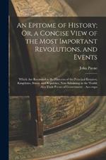 An Epitome of History; Or, a Concise View of the Most Important Revolutions, and Events: Which Are Recorded in the Histories of the Principal Empires, Kingdoms, States, and Republics, Now Subsisting in the World: Also Their Forms of Government.: Accompa