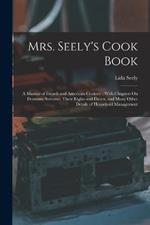 Mrs. Seely's Cook Book: A Manual of French and American Cookery: With Chapters On Domestic Servants, Their Rights and Duties, and Many Other Details of Household Management