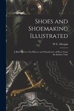 Shoes and Shoemaking Illustrated: A Brief Sketch of the History and Manufacture of Shoes From the Earliest Time