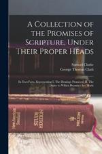 A Collection of the Promises of Scripture, Under Their Proper Heads: In two Parts, Representing I. The Blessings Promised, II. The Duties to Which Promises are Made