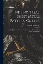 The Universal Sheet Metal Pattern Cutter; A Comprehensive Treatise On All Branches Of Sheet Metal Pattern Development