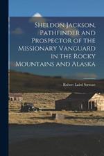 Sheldon Jackson, Pathfinder and Prospector of the Missionary Vanguard in the Rocky Mountains and Alaska