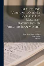 Glaube Und Vernunft, Oder Le Bon Sens Des Roemisch-Katholischen Priesters Jean Meslier