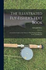 The Illustrated Fly-Fisher's Text Book: A Complete Guide to the Science of Fly-Fishing for Salmon, Trout, Grayling, &c