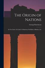 The Origin of Nations: In Two Parts: On Early Civilisations. On Ethnic Affinities, Etc