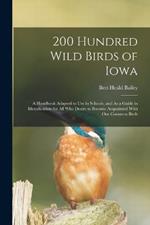 200 Hundred Wild Birds of Iowa: A Handbook Adapted to Use in Schools, and As a Guide in Identification for All Who Desire to Become Acquainted With Our Common Birds