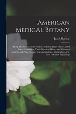 American Medical Botany: Being a Collection of the Native Medicinal Plants of the United States, Containing Their Botanical History and Chemical Analysis, and Properties and Uses in Medicine, Diet and the Arts, With Coloured Engravings