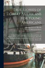 True Stories of Great Americans for Young Americans: Telling in Simple Language Suited to Boys and Girls, the Inspiring Stories of the Lives of George Washington, John Paul Jones, Benjamin Franklin, Patrick Henry, Robert E. Lee, George Peabody, Abraham Li