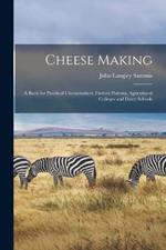 Cheese Making; a Book for Practical Cheesemakers, Factory Patrons, Agricultural Colleges and Dairy Schools