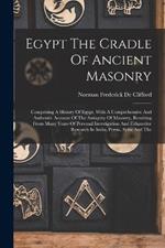 Egypt The Cradle Of Ancient Masonry: Comprising A History Of Egypt, With A Comprehensive And Authentic Account Of The Antiquity Of Masonry, Resulting From Many Years Of Personal Investigation And Exhaustive Research In India, Persia, Syria And The