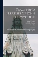 Tracts And Treatises Of John De Wycliffe: With Selections And Translations From His Manuscripts, And Latin Works